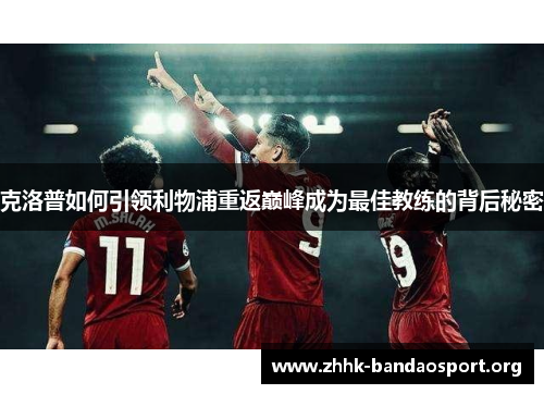 克洛普如何引领利物浦重返巅峰成为最佳教练的背后秘密