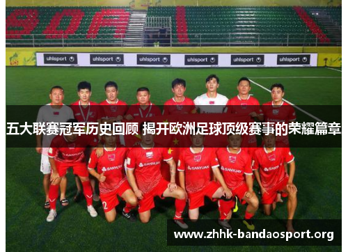 五大联赛冠军历史回顾 揭开欧洲足球顶级赛事的荣耀篇章