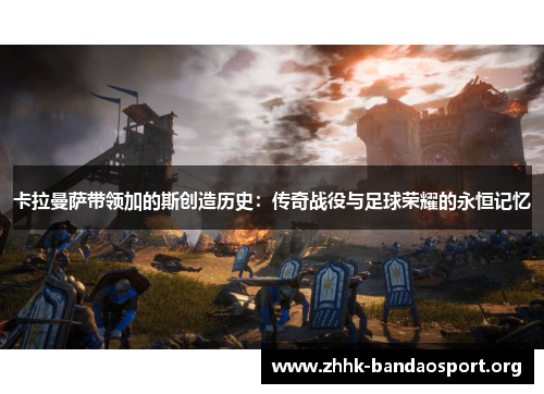 卡拉曼萨带领加的斯创造历史：传奇战役与足球荣耀的永恒记忆