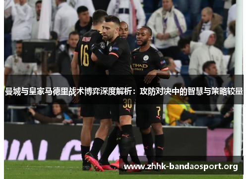 曼城与皇家马德里战术博弈深度解析：攻防对决中的智慧与策略较量