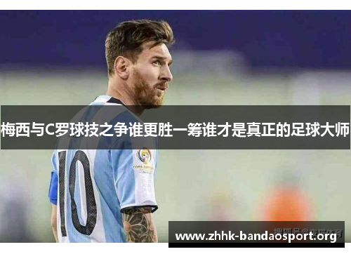 梅西与C罗球技之争谁更胜一筹谁才是真正的足球大师