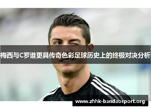 梅西与C罗谁更具传奇色彩足球历史上的终极对决分析