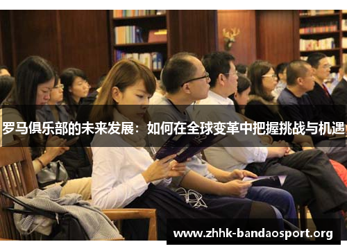 罗马俱乐部的未来发展：如何在全球变革中把握挑战与机遇