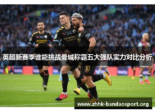 英超新赛季谁能挑战曼城称霸五大强队实力对比分析