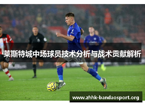 莱斯特城中场球员技术分析与战术贡献解析