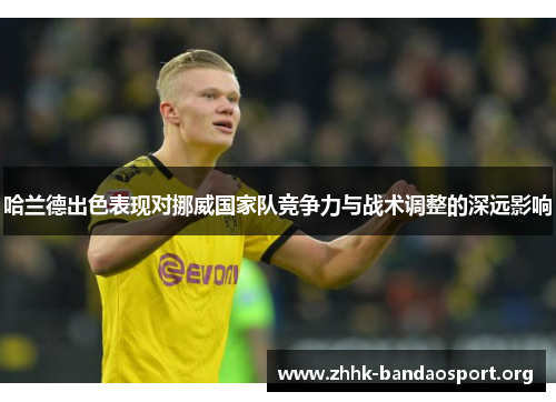 哈兰德出色表现对挪威国家队竞争力与战术调整的深远影响