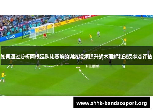 如何通过分析阿根廷队比赛前的训练视频提升战术理解和球员状态评估