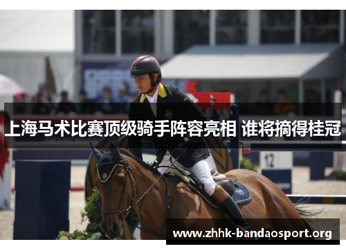 上海马术比赛顶级骑手阵容亮相 谁将摘得桂冠