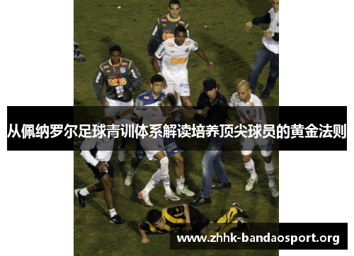 从佩纳罗尔足球青训体系解读培养顶尖球员的黄金法则