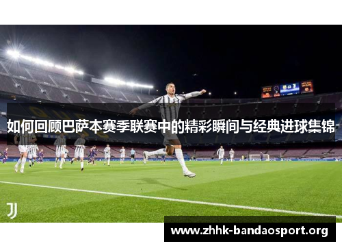 如何回顾巴萨本赛季联赛中的精彩瞬间与经典进球集锦