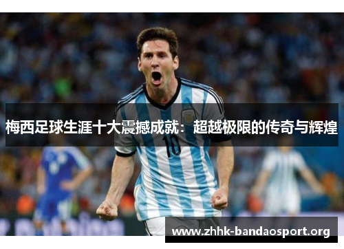梅西足球生涯十大震撼成就：超越极限的传奇与辉煌