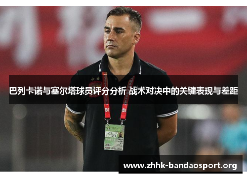 巴列卡诺与塞尔塔球员评分分析 战术对决中的关键表现与差距
