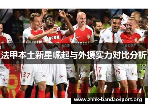 法甲本土新星崛起与外援实力对比分析