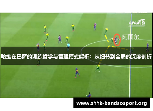 哈维在巴萨的训练哲学与管理模式解析：从细节到全局的深度剖析