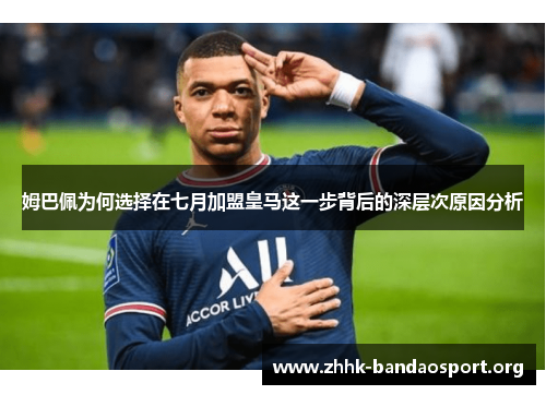 姆巴佩为何选择在七月加盟皇马这一步背后的深层次原因分析