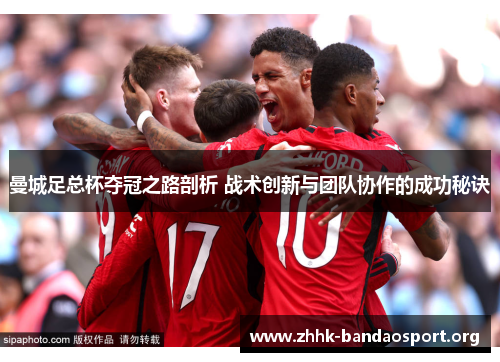 曼城足总杯夺冠之路剖析 战术创新与团队协作的成功秘诀