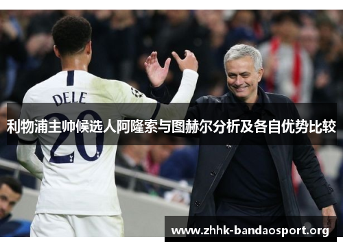 利物浦主帅候选人阿隆索与图赫尔分析及各自优势比较