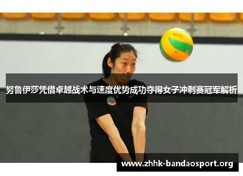 努鲁伊莎凭借卓越战术与速度优势成功夺得女子冲刺赛冠军解析