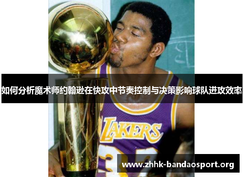 如何分析魔术师约翰逊在快攻中节奏控制与决策影响球队进攻效率