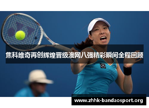 焦科维奇再创辉煌晋级澳网八强精彩瞬间全程回顾