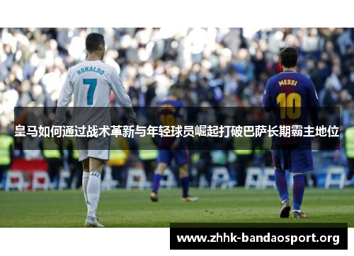 皇马如何通过战术革新与年轻球员崛起打破巴萨长期霸主地位