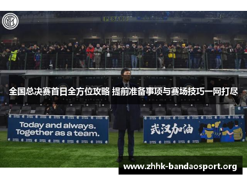 全国总决赛首日全方位攻略 提前准备事项与赛场技巧一网打尽