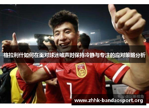 格拉利什如何在面对球迷嘘声时保持冷静与专注的应对策略分析