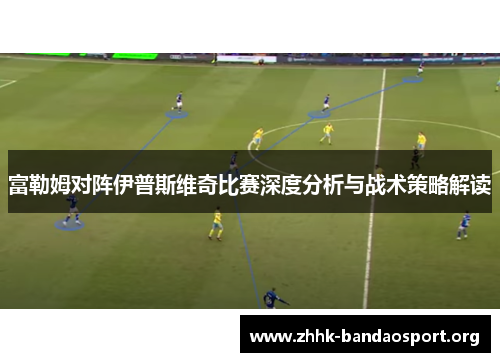富勒姆对阵伊普斯维奇比赛深度分析与战术策略解读