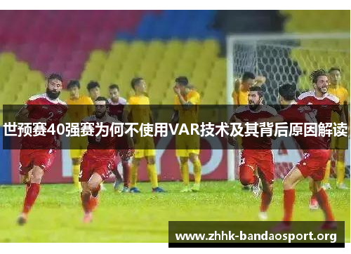 世预赛40强赛为何不使用VAR技术及其背后原因解读