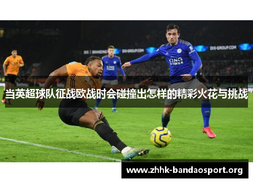 当英超球队征战欧战时会碰撞出怎样的精彩火花与挑战
