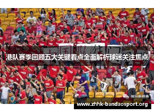 港队赛季回顾五大关键看点全面解析球迷关注焦点