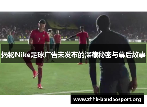 揭秘Nike足球广告未发布的深藏秘密与幕后故事