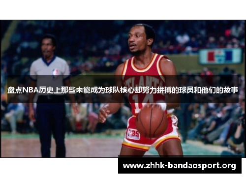 盘点NBA历史上那些未能成为球队核心却努力拼搏的球员和他们的故事
