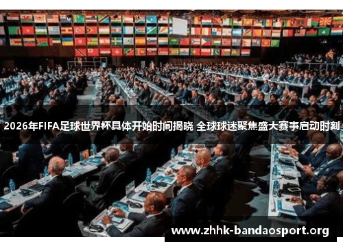 2026年FIFA足球世界杯具体开始时间揭晓 全球球迷聚焦盛大赛事启动时刻