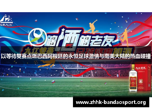 以等待复赛点燃巴西阿根廷的永恒足球激情与南美大陆的热血碰撞