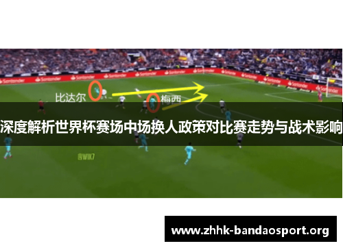 深度解析世界杯赛场中场换人政策对比赛走势与战术影响