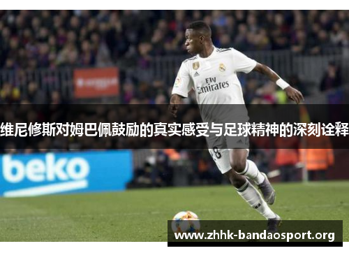 维尼修斯对姆巴佩鼓励的真实感受与足球精神的深刻诠释