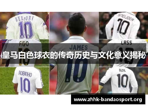 皇马白色球衣的传奇历史与文化意义揭秘