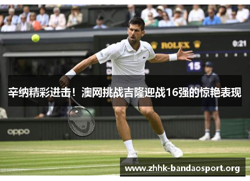 辛纳精彩进击！澳网挑战吉隆迎战16强的惊艳表现