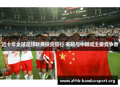 近十年全球足球联赛投资排行 英超与中超成主要竞争者