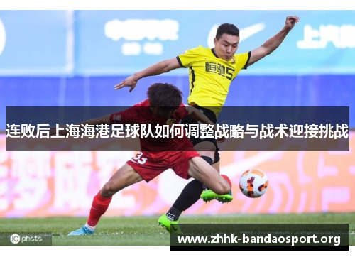 连败后上海海港足球队如何调整战略与战术迎接挑战