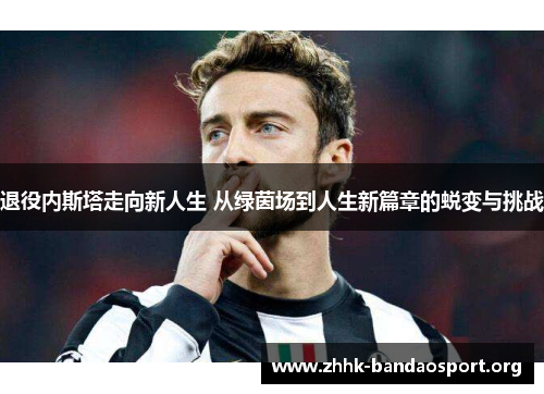 退役内斯塔走向新人生 从绿茵场到人生新篇章的蜕变与挑战