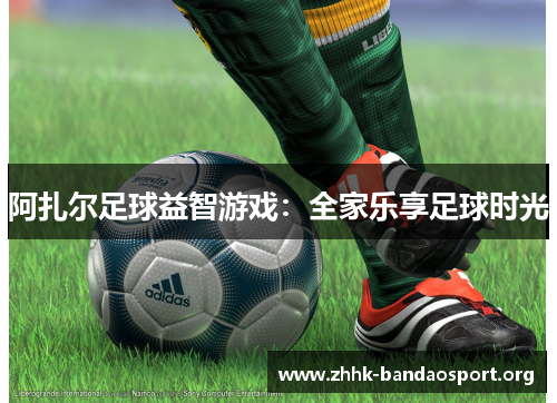 阿扎尔足球益智游戏：全家乐享足球时光