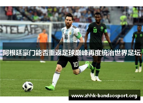 阿根廷豪门能否重返足球巅峰再度统治世界足坛