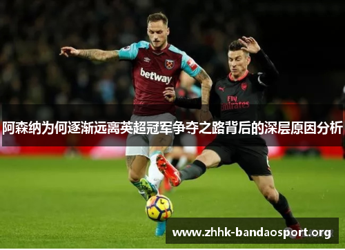 阿森纳为何逐渐远离英超冠军争夺之路背后的深层原因分析