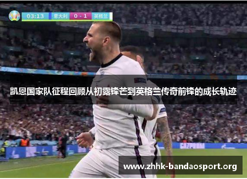 凯恩国家队征程回顾从初露锋芒到英格兰传奇前锋的成长轨迹