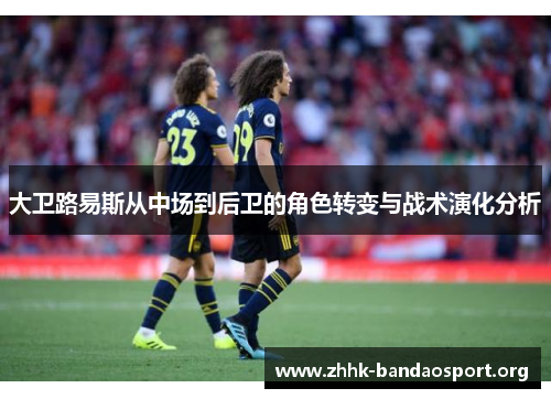 大卫路易斯从中场到后卫的角色转变与战术演化分析