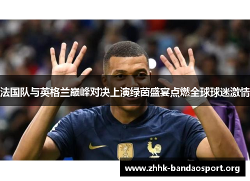 法国队与英格兰巅峰对决上演绿茵盛宴点燃全球球迷激情