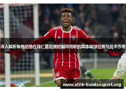 深入解析鲁梅尼格在拜仁慕尼黑时期所司职的具体踢球位置与战术作用