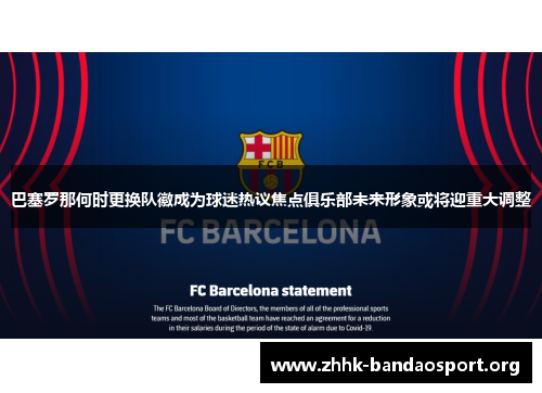 巴塞罗那何时更换队徽成为球迷热议焦点俱乐部未来形象或将迎重大调整 巴塞罗那何时更换队徽成为球迷热议焦点俱乐部未来形象或将迎重大调整